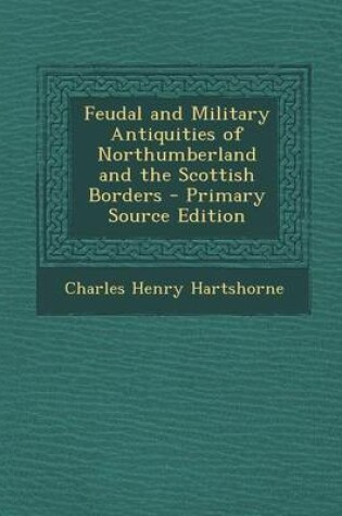 Cover of Feudal and Military Antiquities of Northumberland and the Scottish Borders - Primary Source Edition