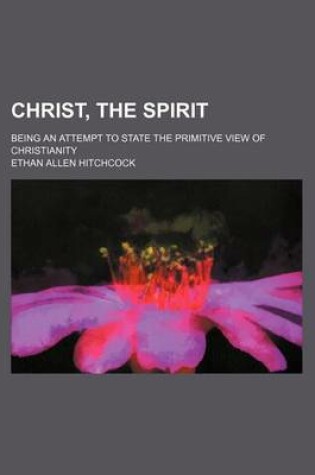 Cover of Christ, the Spirit; Being an Attempt to State the Primitive View of Christianity