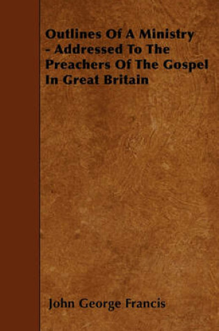 Cover of Outlines Of A Ministry - Addressed To The Preachers Of The Gospel In Great Britain