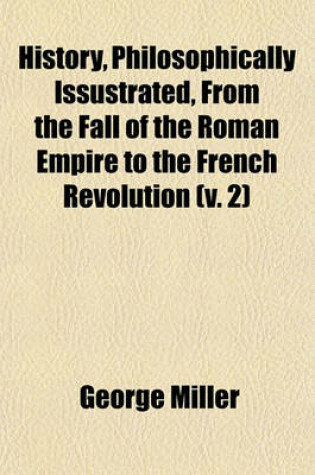 Cover of History, Philosophically Issustrated, from the Fall of the Roman Empire to the French Revolution (Volume 2)