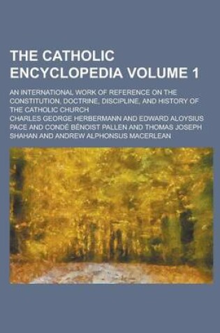 Cover of The Catholic Encyclopedia; An International Work of Reference on the Constitution, Doctrine, Discipline, and History of the Catholic Church Volume 1