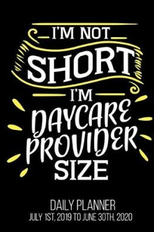 Cover of I'm Not Short I'm Daycare Provider Size Daily Planner July 1st, 2019 To June 30th, 2020