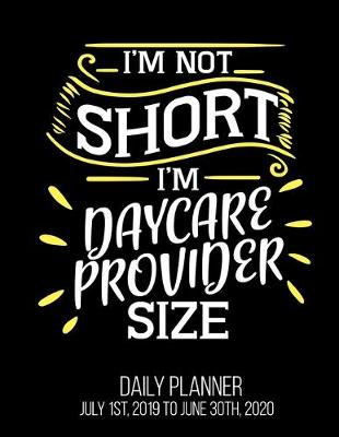 Book cover for I'm Not Short I'm Daycare Provider Size Daily Planner July 1st, 2019 To June 30th, 2020