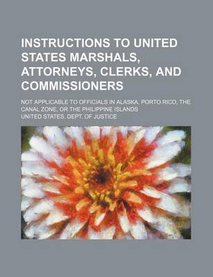 Book cover for Instructions to United States Marshals, Attorneys, Clerks, and Commissioners; Not Applicable to Officials in Alaska, Porto Rico, the Canal Zone, or the Philippine Islands