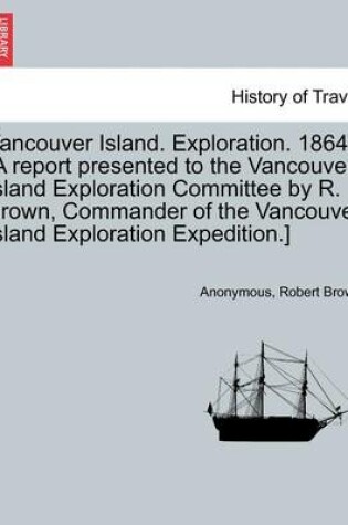 Cover of Vancouver Island. Exploration. 1864. [A Report Presented to the Vancouver Island Exploration Committee by R. Brown, Commander of the Vancouver Island Exploration Expedition.]