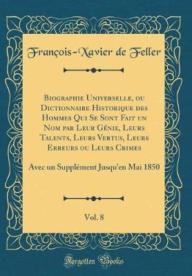 Book cover for Biographie Universelle, Ou Dictionnaire Historique Des Hommes Qui Se Sont Fait Un Nom Par Leur Génie, Leurs Talents, Leurs Vertus, Leurs Erreurs Ou Leurs Crimes, Vol. 8