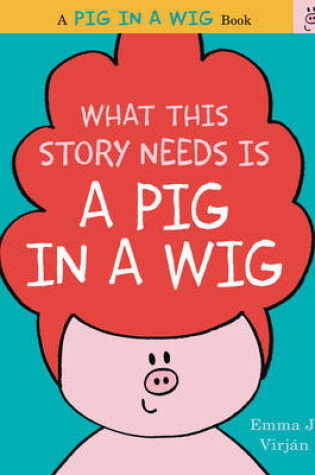 Cover of What This Story Needs Is a Pig in a Wig