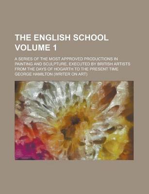 Book cover for The English School; A Series of the Most Approved Productions in Painting and Sculpture, Executed by British Artists from the Days of Hogarth to the Present Time Volume 1