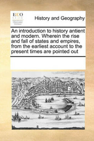Cover of An introduction to history antient and modern. Wherein the rise and fall of states and empires, from the earliest account to the present times are pointed out