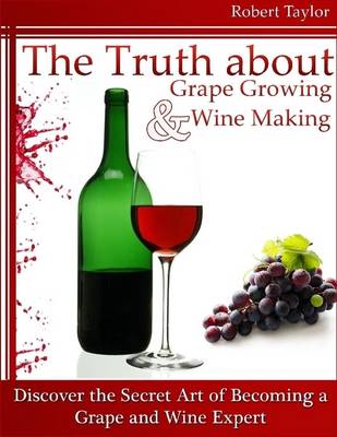 Book cover for The Truth About Grape Growing and Wine Making: Discover the Secret Art of Becoming a Grape and Wine Expert