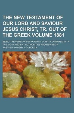 Cover of The New Testament of Our Lord and Saviour Jesus Christ, Tr. Out of the Greek Volume 1881; Being the Version Set Forth A. D. 1611 Compared with the Most Ancient Authorities and Revised a