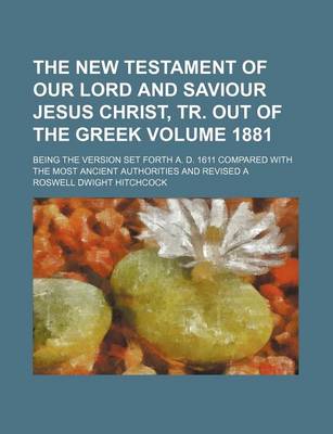 Book cover for The New Testament of Our Lord and Saviour Jesus Christ, Tr. Out of the Greek Volume 1881; Being the Version Set Forth A. D. 1611 Compared with the Most Ancient Authorities and Revised a