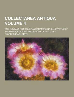 Book cover for Collectanea Antiqua; Etchings and Notices of Ancient Remains, Illustrative of the Habits, Customs, and History of Past Ages Volume 4