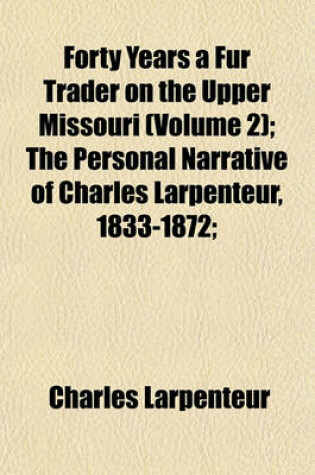 Cover of Forty Years a Fur Trader on the Upper Missouri (Volume 2); The Personal Narrative of Charles Larpenteur, 1833-1872;