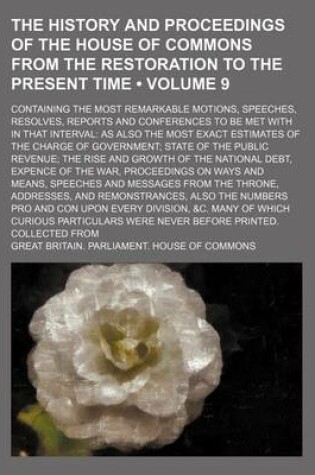 Cover of The History and Proceedings of the House of Commons from the Restoration to the Present Time (Volume 9); Containing the Most Remarkable Motions, Speeches, Resolves, Reports and Conferences to Be Met with in That Interval as Also the Most Exact Estimates O