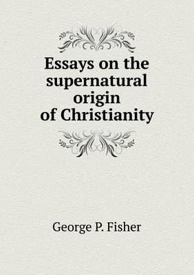 Book cover for Essays on the supernatural origin of Christianity