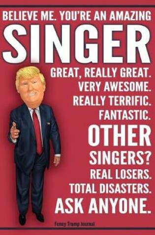 Cover of Funny Trump Journal - Believe Me. You're An Amazing Singer Great, Really Great. Very Awesome. Fantastic. Other Singers Total Disasters. Ask Anyone.