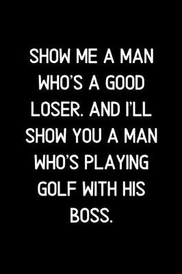 Book cover for Show me a man who's a good loser. And I'll show you a man who's playing golf with his boss.