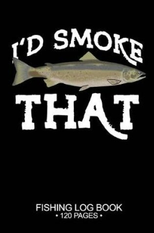 Cover of I'd Smoke That Fishing Log Book 120 Pages