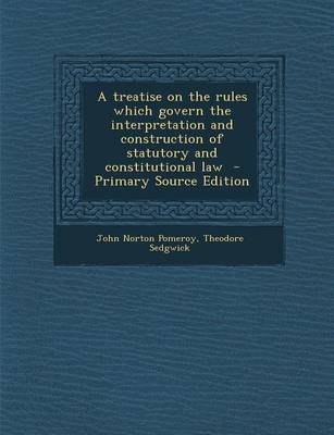 Book cover for A Treatise on the Rules Which Govern the Interpretation and Construction of Statutory and Constitutional Law - Primary Source Edition