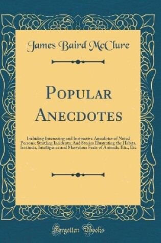 Cover of Popular Anecdotes: Including Interesting and Instructive Anecdotes of Noted Persons; Startling Incidents; And Stories Illustrating the Habits, Instincts, Intelligence and Marvelous Feats of Animals, Etc., Etc (Classic Reprint)