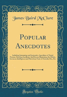 Book cover for Popular Anecdotes: Including Interesting and Instructive Anecdotes of Noted Persons; Startling Incidents; And Stories Illustrating the Habits, Instincts, Intelligence and Marvelous Feats of Animals, Etc., Etc (Classic Reprint)