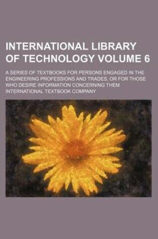 Cover of International Library of Technology; A Series of Textbooks for Persons Engaged in the Engineering Professions and Trades, or for Those Who Desire Information Concerning Them Volume 6