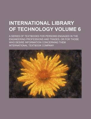 Book cover for International Library of Technology; A Series of Textbooks for Persons Engaged in the Engineering Professions and Trades, or for Those Who Desire Information Concerning Them Volume 6