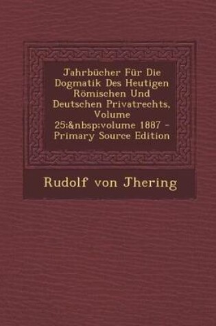 Cover of Jahrbucher Fur Die Dogmatik Des Heutigen Romischen Und Deutschen Privatrechts, Volume 25; Volume 1887 - Primary Source Edition