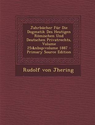 Book cover for Jahrbucher Fur Die Dogmatik Des Heutigen Romischen Und Deutschen Privatrechts, Volume 25; Volume 1887 - Primary Source Edition