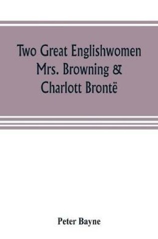 Cover of Two great Englishwomen, Mrs. Browning & Charlott Bronte; with an essay on poetry, illustrated from Wordsworth, Burns, and Byron