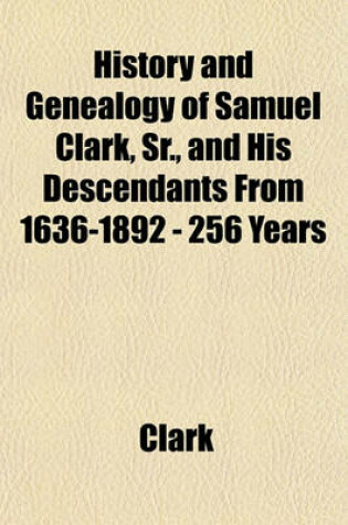 Cover of History and Genealogy of Samuel Clark, Sr., and His Descendants from 1636-1892 - 256 Years