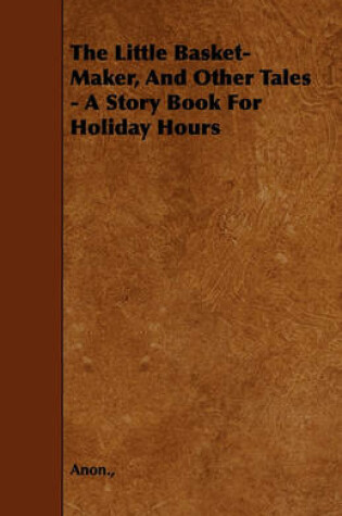 Cover of The Little Basket-Maker, And Other Tales - A Story Book For Holiday Hours