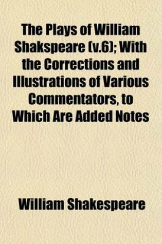 Cover of The Plays of William Shakspeare (V.6); With the Corrections and Illustrations of Various Commentators, to Which Are Added Notes