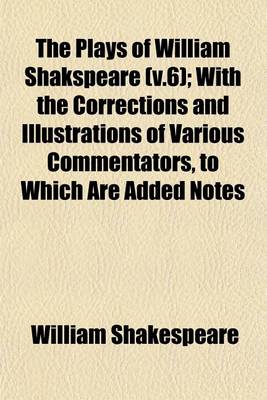 Book cover for The Plays of William Shakspeare (V.6); With the Corrections and Illustrations of Various Commentators, to Which Are Added Notes