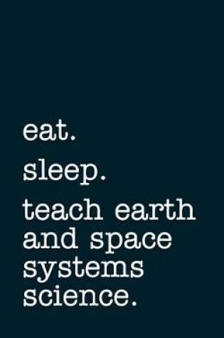 Cover of Eat. Sleep. Teach Earth and Space Systems Science. - Lined Notebook