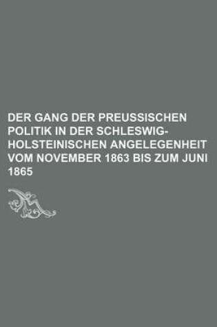 Cover of Der Gang Der Preussischen Politik in Der Schleswig-Holsteinischen Angelegenheit Vom November 1863 Bis Zum Juni 1865