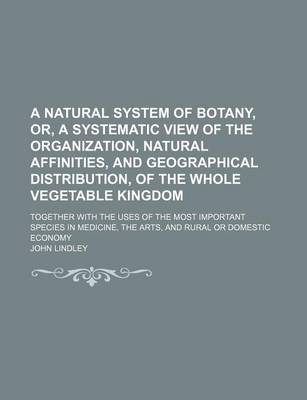 Book cover for A Natural System of Botany, Or, a Systematic View of the Organization, Natural Affinities, and Geographical Distribution, of the Whole Vegetable Kingdom; Together with the Uses of the Most Important Species in Medicine, the Arts, and Rural or Domestic Eco