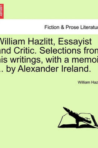 Cover of William Hazlitt, Essayist and Critic. Selections from His Writings, with a Memoir ... by Alexander Ireland.