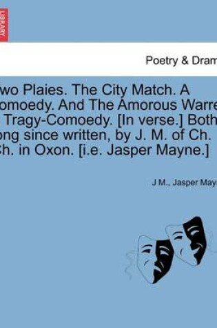 Cover of Two Plaies. the City Match. a Comoedy. and the Amorous Warre, a Tragy-Comoedy. [In Verse.] Both Long Since Written, by J. M. of Ch. Ch. in Oxon. [I.E. Jasper Mayne.]