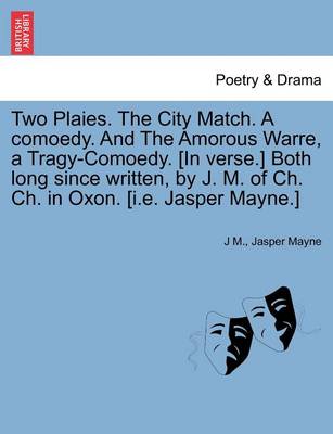 Book cover for Two Plaies. the City Match. a Comoedy. and the Amorous Warre, a Tragy-Comoedy. [In Verse.] Both Long Since Written, by J. M. of Ch. Ch. in Oxon. [I.E. Jasper Mayne.]