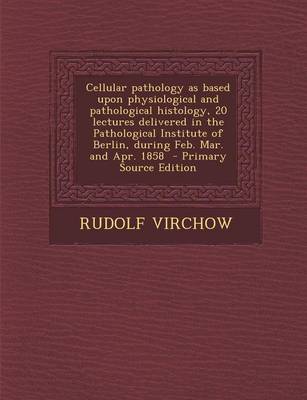 Book cover for Cellular Pathology as Based Upon Physiological and Pathological Histology, 20 Lectures Delivered in the Pathological Institute of Berlin, During Feb. Mar. and Apr. 1858