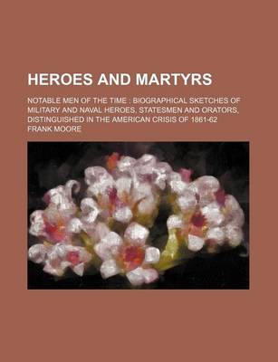 Book cover for Heroes and Martyrs; Notable Men of the Time Biographical Sketches of Military and Naval Heroes, Statesmen and Orators, Distinguished in the American Crisis of 1861-62