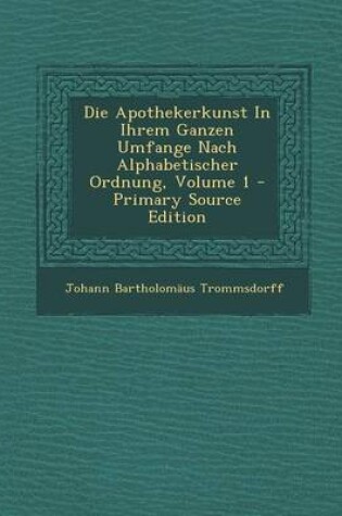 Cover of Die Apothekerkunst in Ihrem Ganzen Umfange Nach Alphabetischer Ordnung, Volume 1