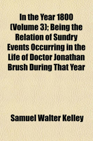 Cover of In the Year 1800 (Volume 3); Being the Relation of Sundry Events Occurring in the Life of Doctor Jonathan Brush During That Year