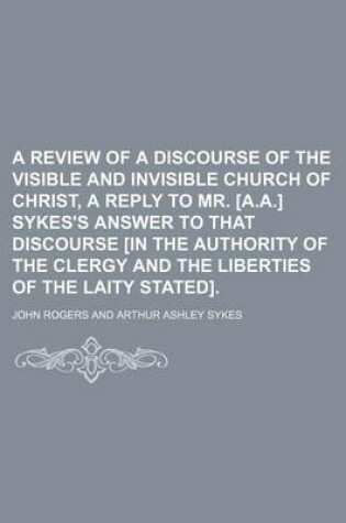 Cover of A Review of a Discourse of the Visible and Invisible Church of Christ, a Reply to Mr. [A.A.] Sykes's Answer to That Discourse [In the Authority of the Clergy and the Liberties of the Laity Stated].