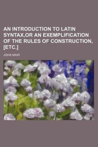 Cover of An Introduction to Latin Syntax, or an Exemplification of the Rules of Construction, [Etc.]