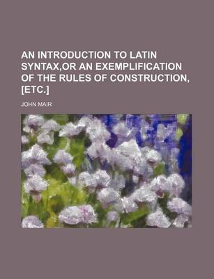 Book cover for An Introduction to Latin Syntax, or an Exemplification of the Rules of Construction, [Etc.]