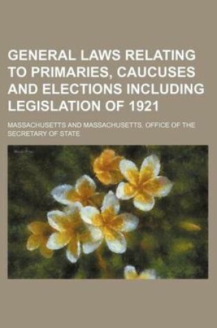 Cover of General Laws Relating to Primaries, Caucuses and Elections Including Legislation of 1921