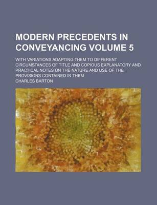 Book cover for Modern Precedents in Conveyancing Volume 5; With Variations Adapting Them to Different Circumstances of Title and Copious Explanatory and Practical Notes on the Nature and Use of the Provisions Contained in Them